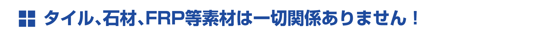 タイル、石材、FRP等素材は一切関係ありません! タイル、石材、FRP等素材は一切関係ありません!