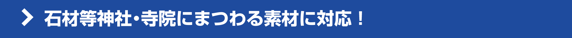 石材等神社・寺院にまつわる素材に対応! 石材等神社・寺院にまつわる素材に対応!